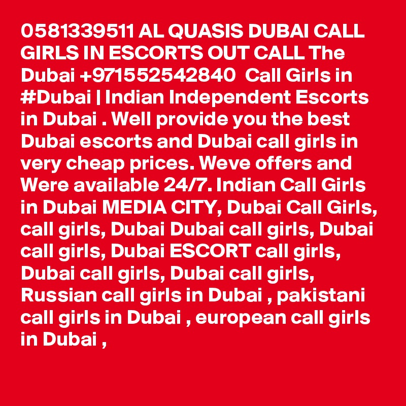 0581339511 AL QUASIS DUBAI CALL GIRLS IN ESCORTS OUT CALL The Dubai +971552542840  Call Girls in #Dubai | Indian Independent Escorts in Dubai . Well provide you the best Dubai escorts and Dubai call girls in very cheap prices. Weve offers and Were available 24/7. Indian Call Girls in Dubai MEDIA CITY, Dubai Call Girls, call girls, Dubai Dubai call girls, Dubai call girls, Dubai ESCORT call girls, Dubai call girls, Dubai call girls, Russian call girls in Dubai , pakistani call girls in Dubai , european call girls in Dubai , 