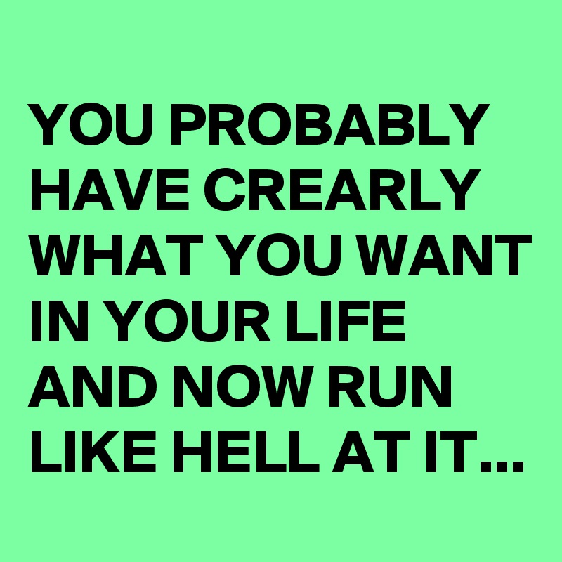 
YOU PROBABLY HAVE CREARLY WHAT YOU WANT IN YOUR LIFE AND NOW RUN LIKE HELL AT IT...