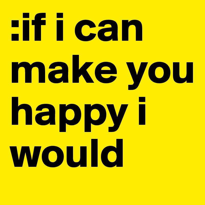 :if i can make you happy i would