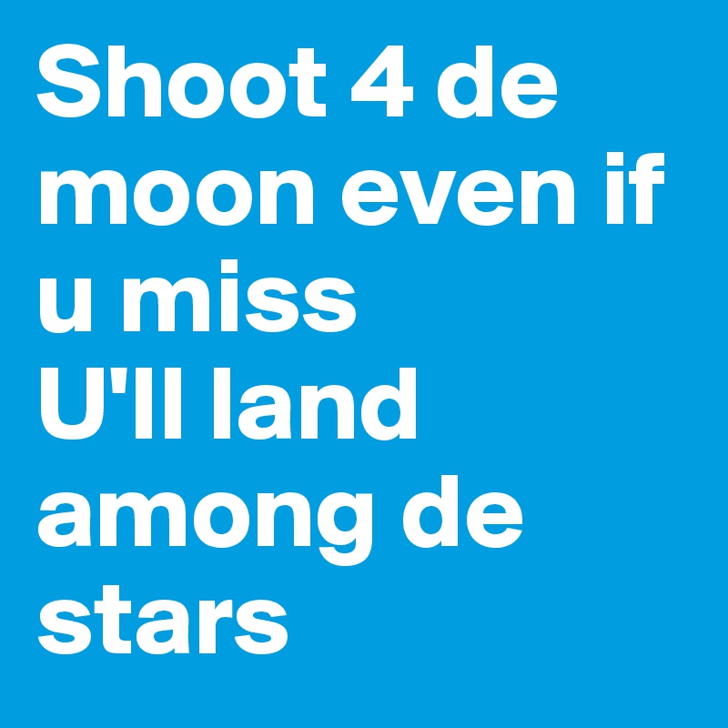 Shoot 4 de moon even if u miss 
U'll land among de stars