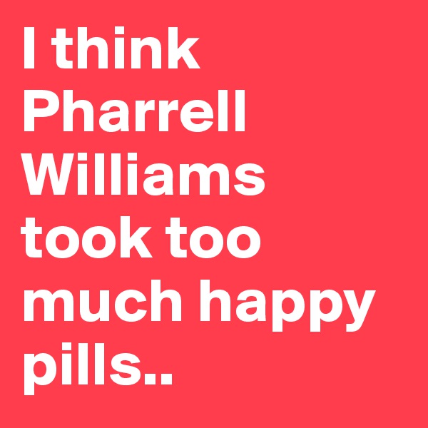 I think Pharrell Williams took too much happy pills.. 