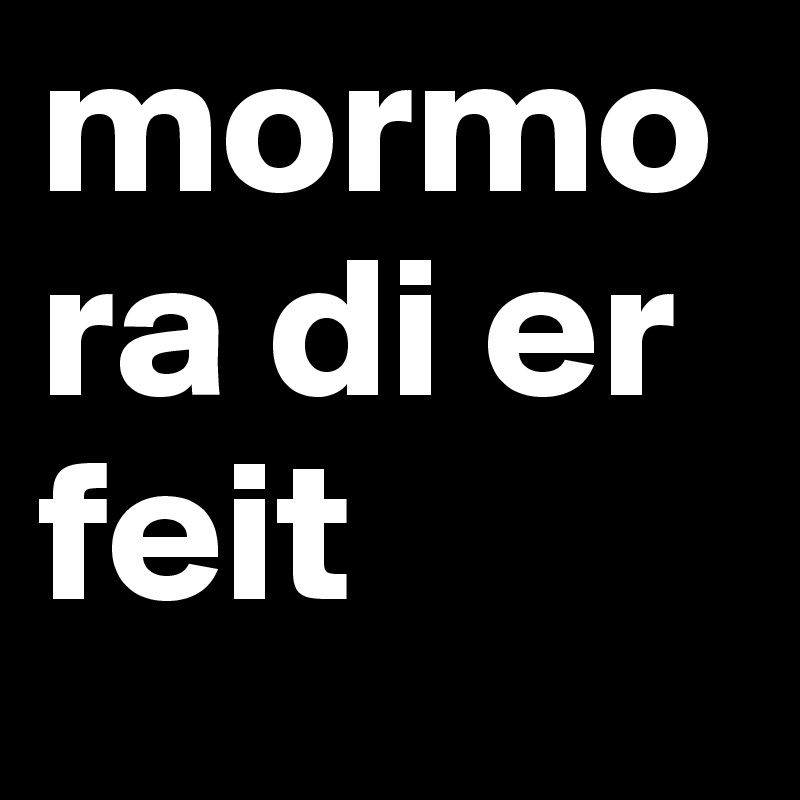 mormora di er feit