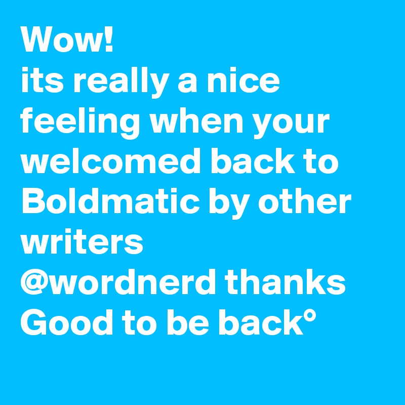 Wow! 
its really a nice feeling when your welcomed back to Boldmatic by other writers
@wordnerd thanks
Good to be back°
                                      