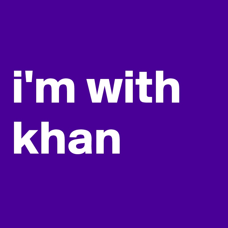 
i'm with khan
