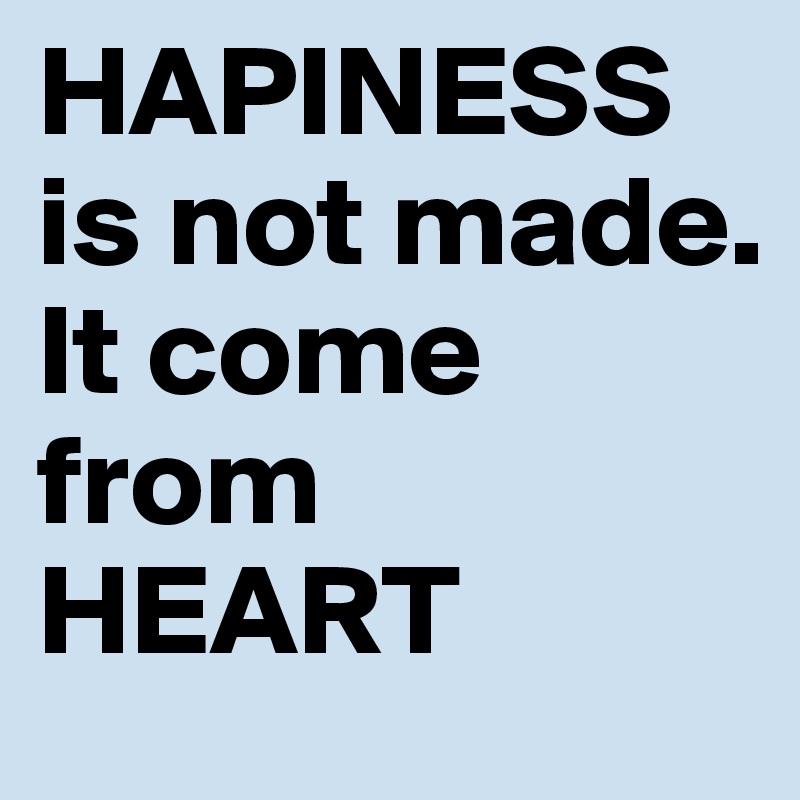 HAPINESS
is not made.
It come from HEART