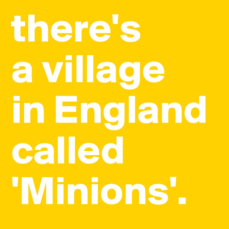 there's 
a village
in England
called
'Minions'. 