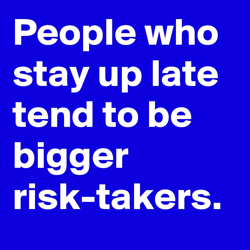 People who stay up late tend to be bigger risk-takers.