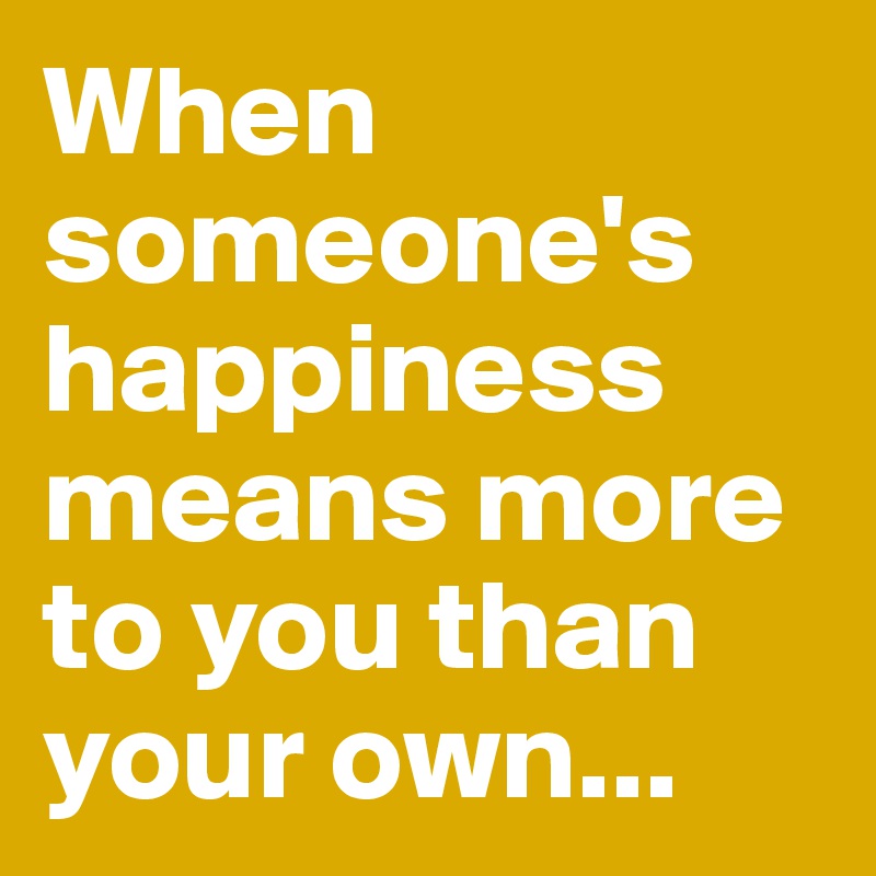 When someone's happiness means more to you than your own...