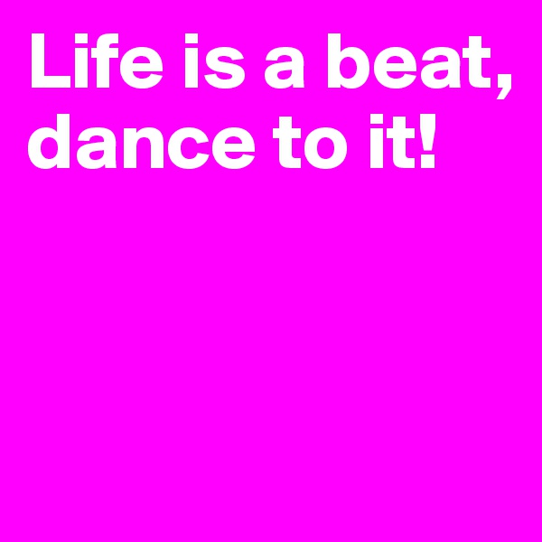 Life is a beat, dance to it!


