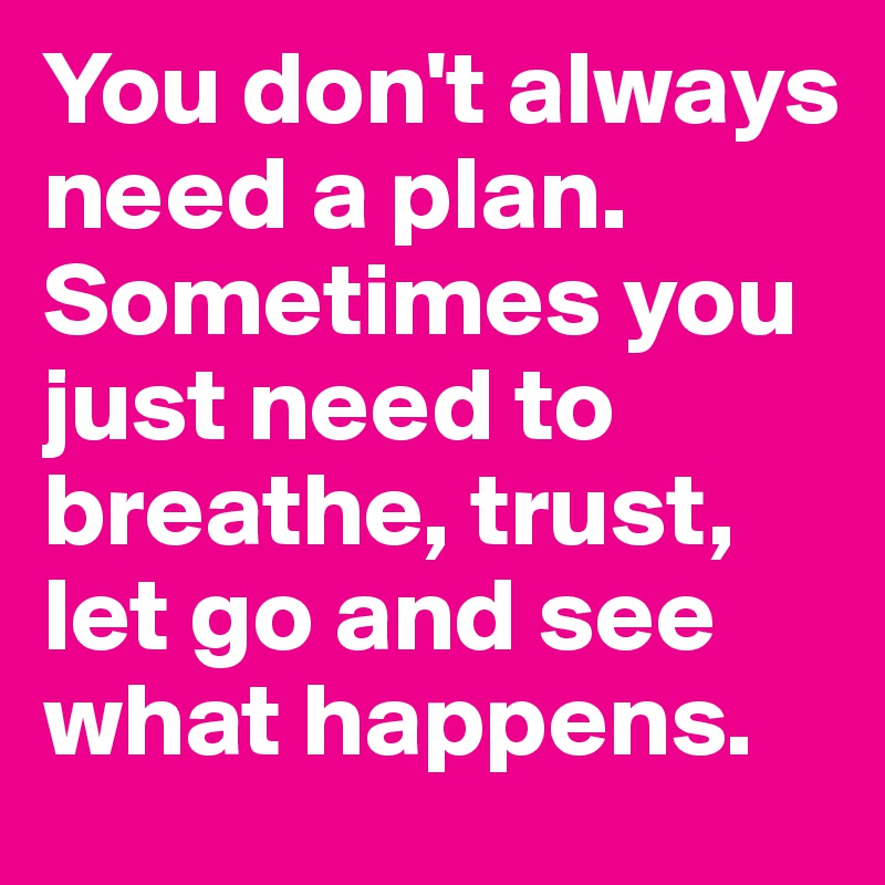 You don't always need a plan. Sometimes you just need to breathe, trust, let go and see what happens.