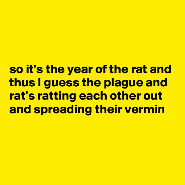 



so it's the year of the rat and thus I guess the plague and rat's ratting each other out and spreading their vermin 



