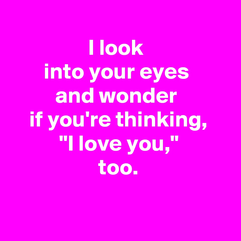 
I look 
into your eyes 
and wonder 
if you're thinking,
 "I love you," 
too.

