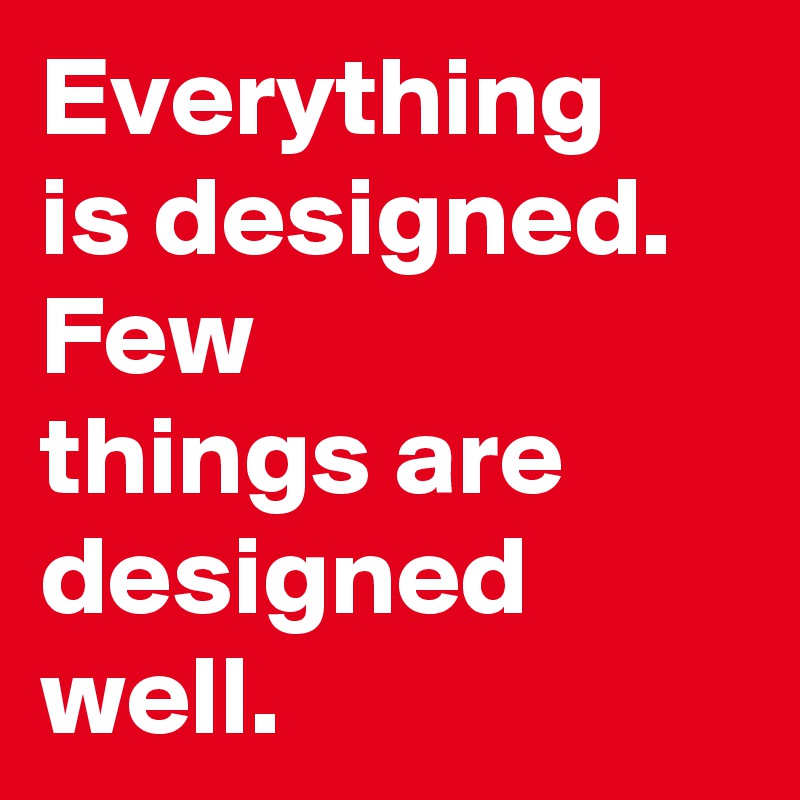 Everything 
is designed. 
Few 
things are 
designed 
well.