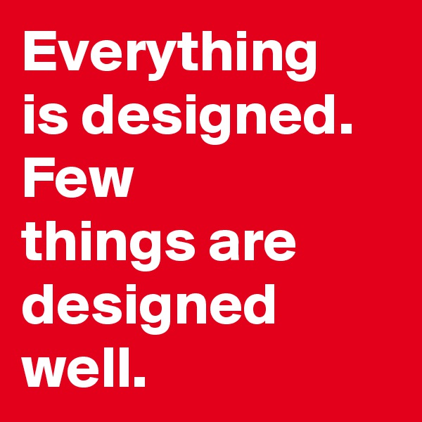 Everything 
is designed. 
Few 
things are 
designed 
well.