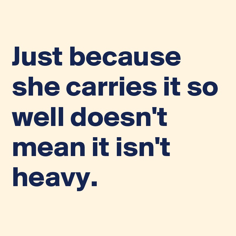 
Just because she carries it so well doesn't mean it isn't heavy.
