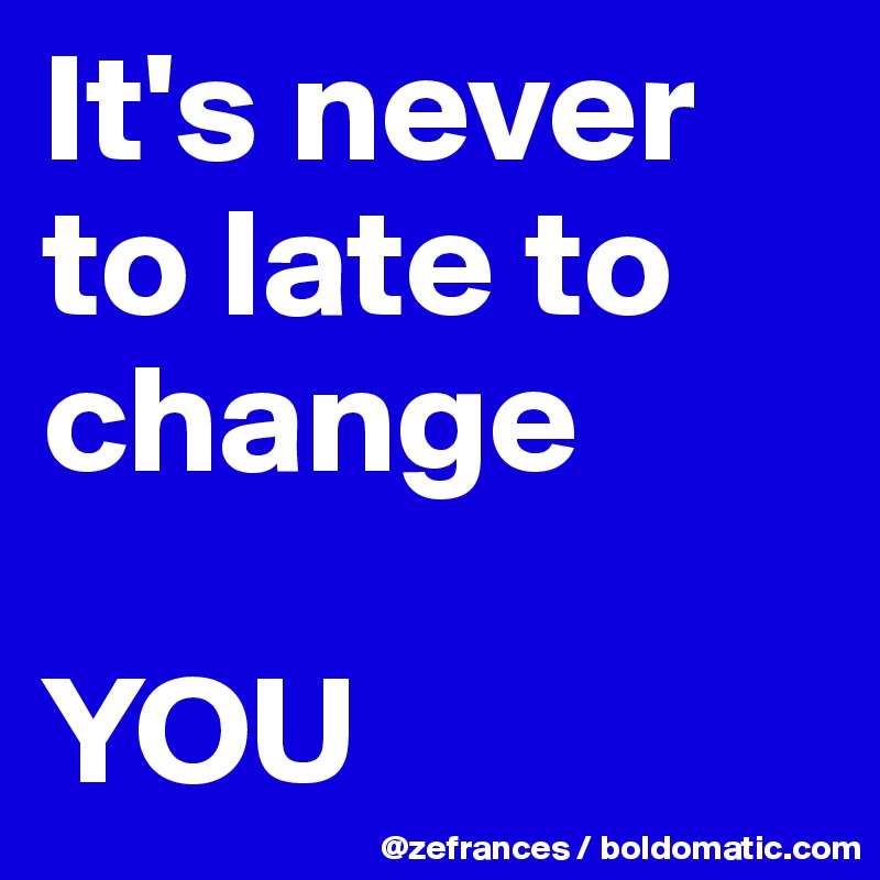 It's never to late to change

YOU