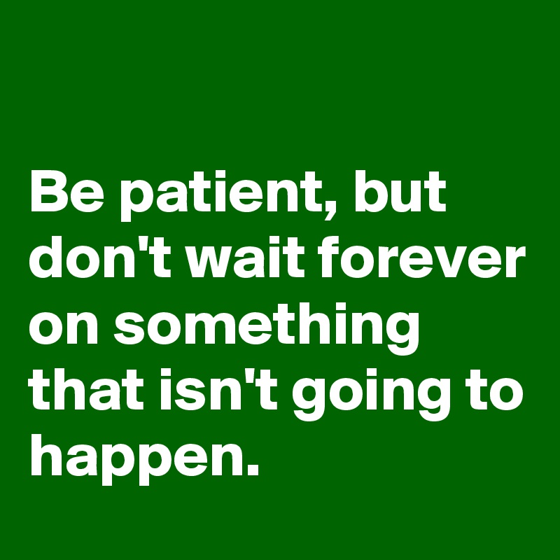 

Be patient, but don't wait forever on something that isn't going to happen.