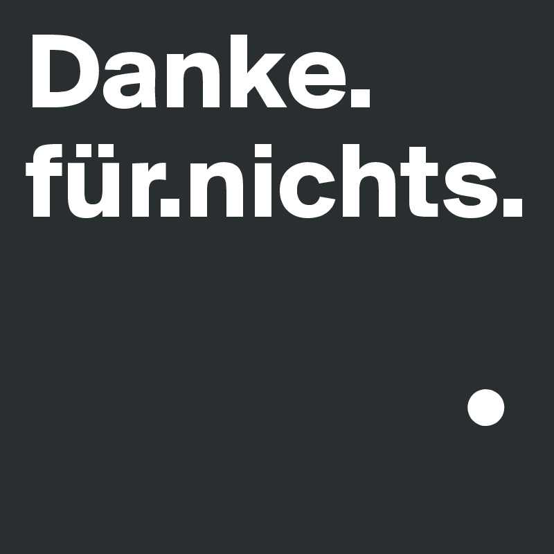 Danke.
für.nichts.

                    •