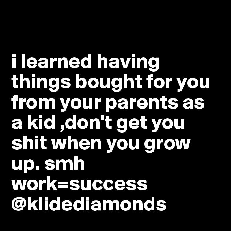 

i learned having things bought for you from your parents as a kid ,don't get you shit when you grow up. smh work=success
@klidediamonds