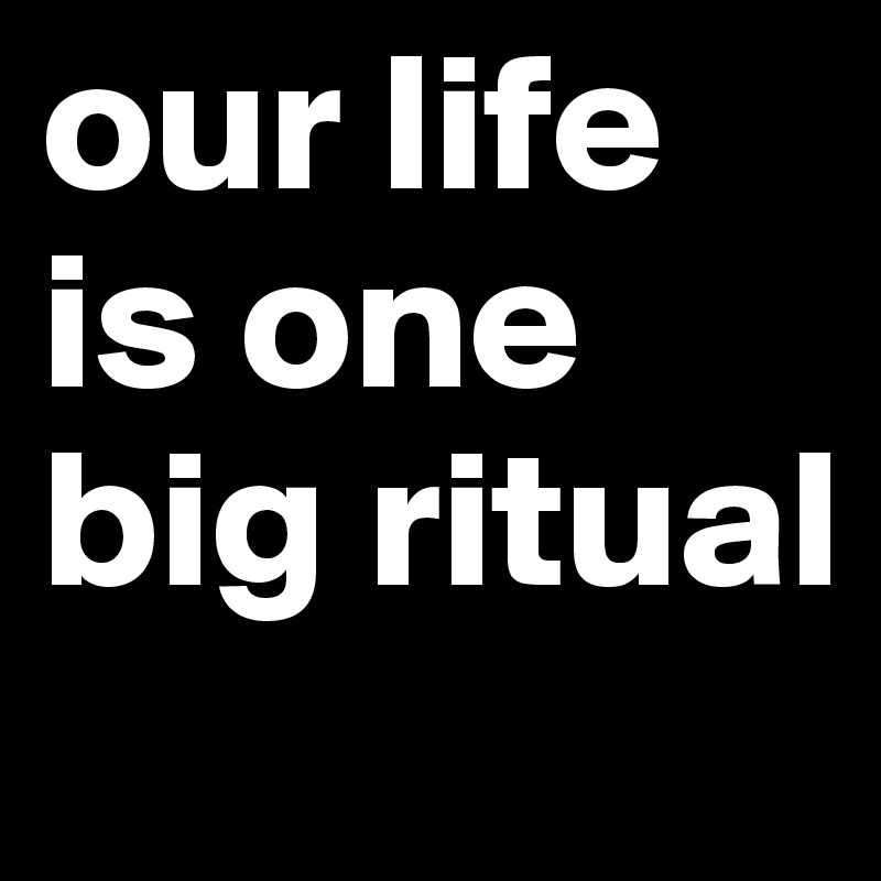 our life is one big ritual