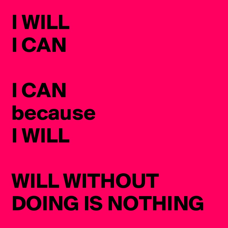 I WILL
I CAN

I CAN
because
I WILL

WILL WITHOUT DOING IS NOTHING