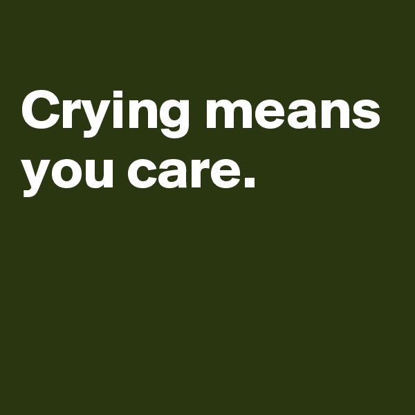 
Crying means you care.


