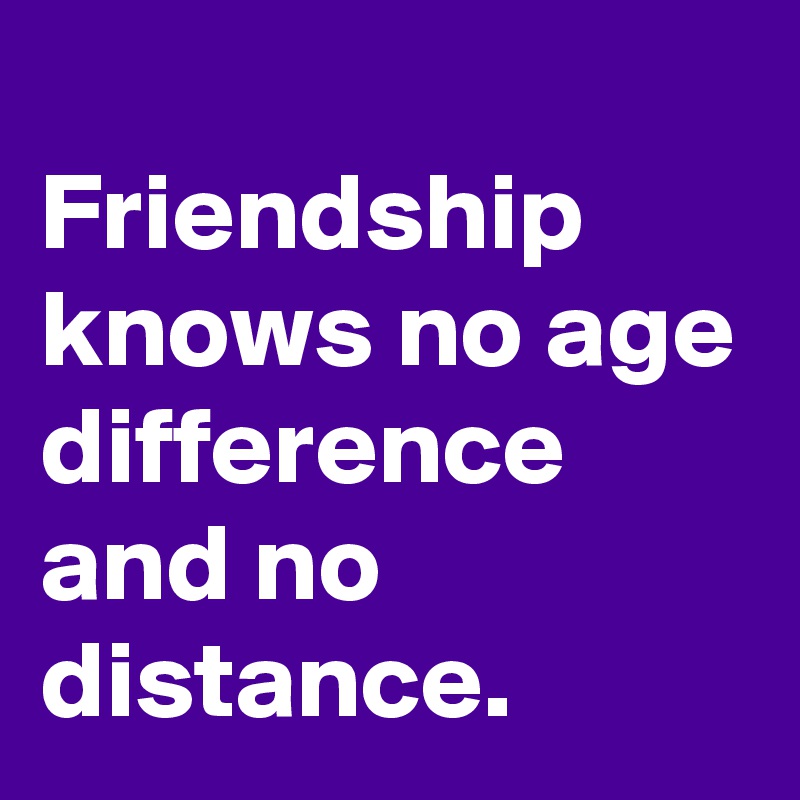 
Friendship knows no age difference and no distance.