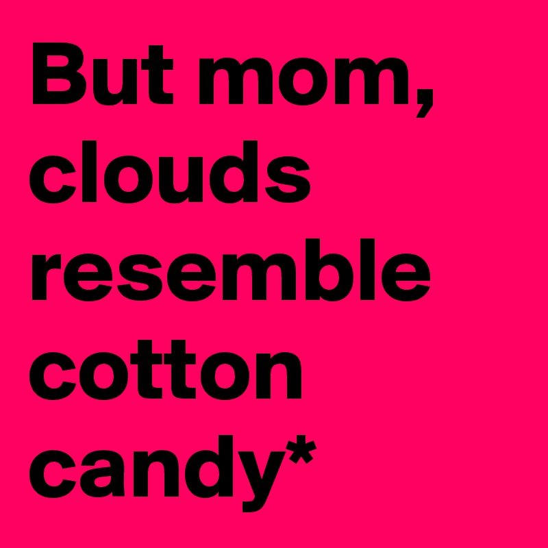 But mom, clouds resemble cotton candy*