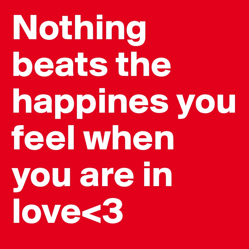 Nothing beats the happines you feel when you are in love<3