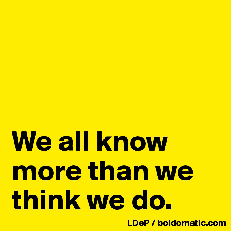 



We all know more than we think we do.