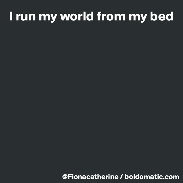 I run my world from my bed










