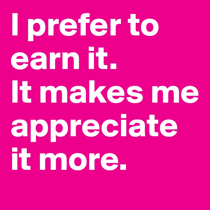 I prefer to earn it. 
It makes me appreciate it more.