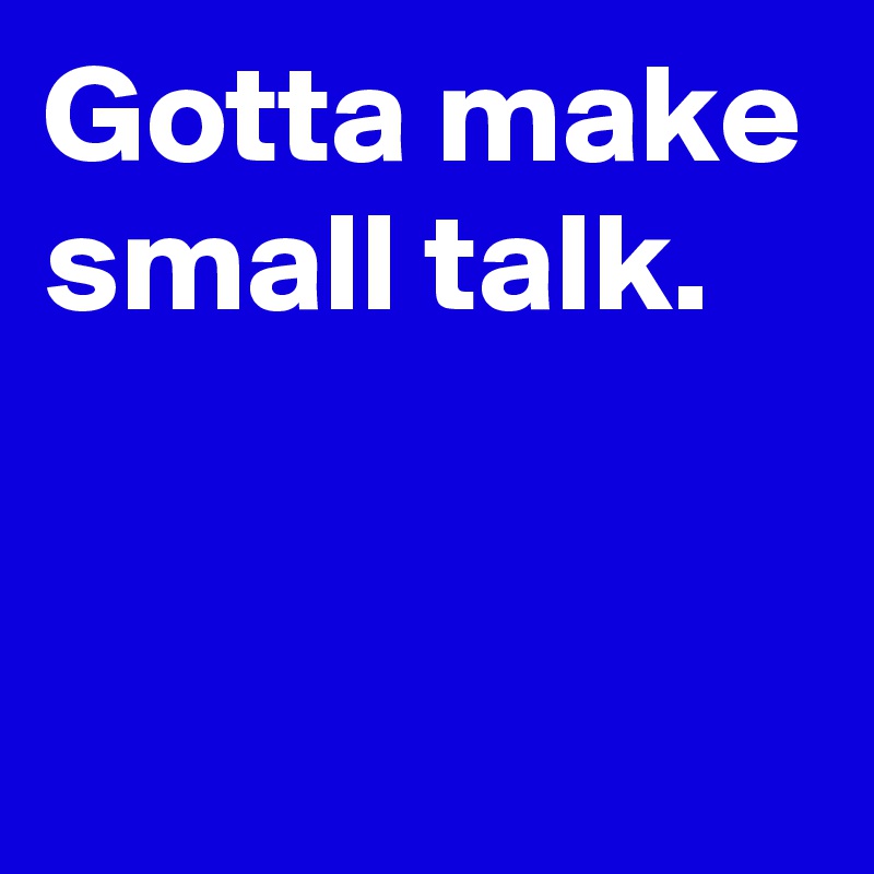 Gotta make small talk.


