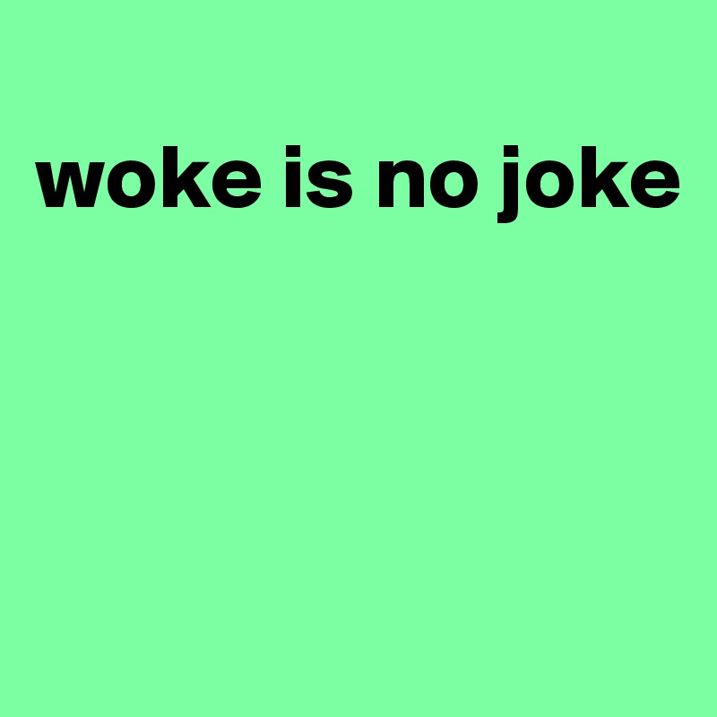 
woke is no joke



