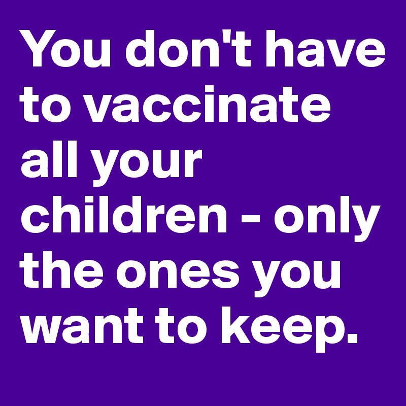 You don't have to vaccinate all your children - only the ones you want to keep. 