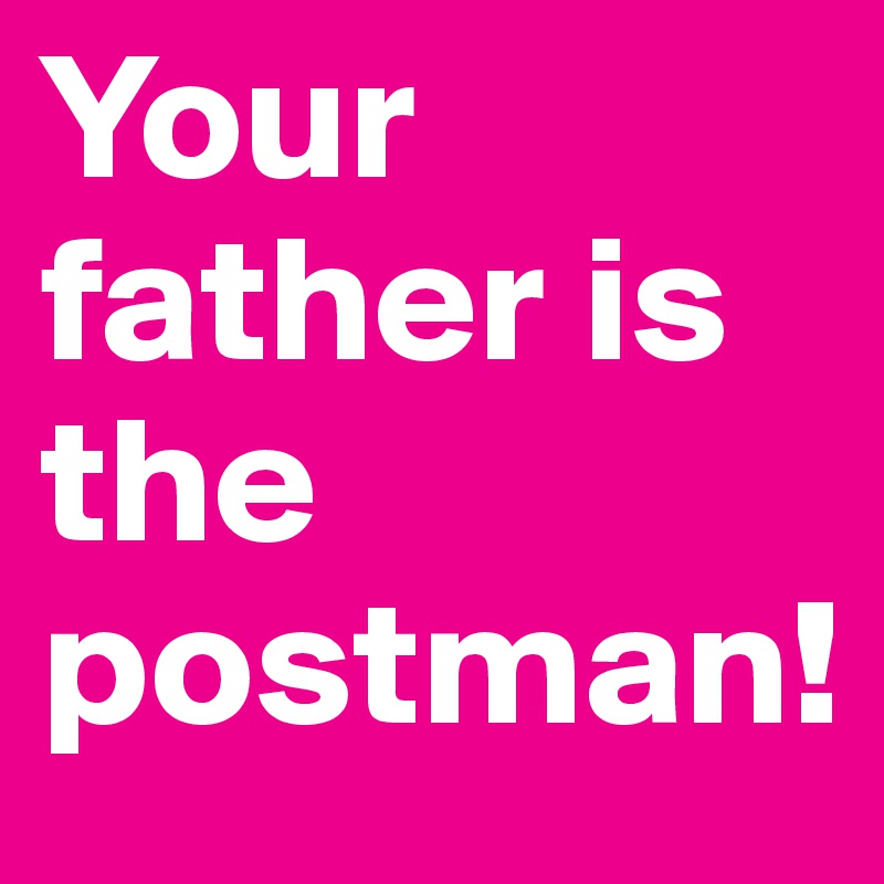Your father is the postman!