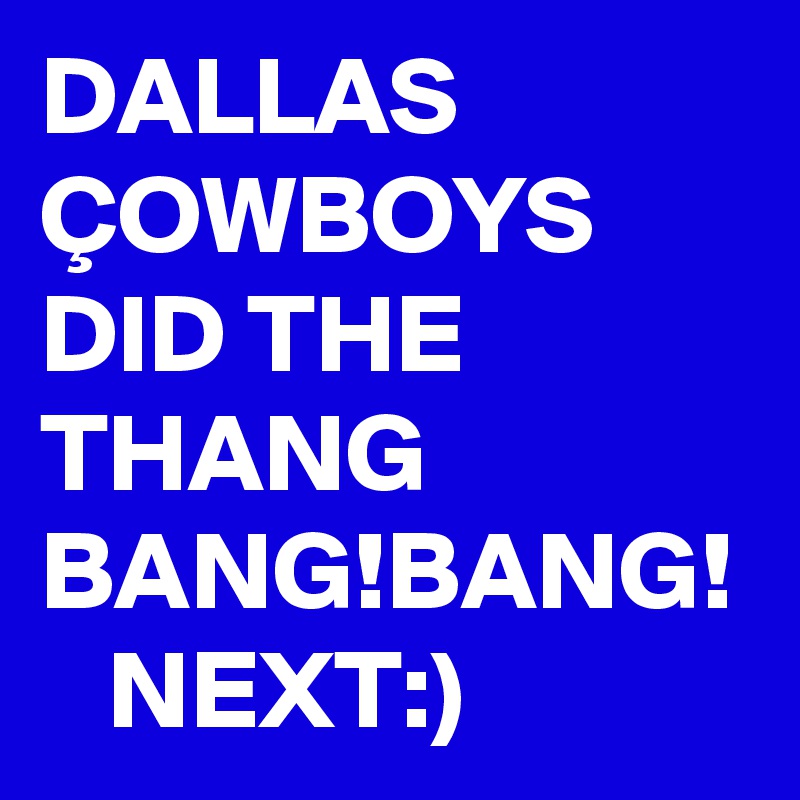 DALLAS ÇOWBOYS DID THE THANG BANG!BANG!
   NEXT:)