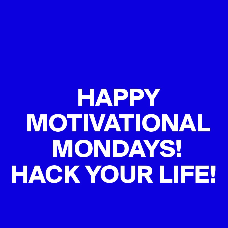 


             HAPPY 
   MOTIVATIONAL 
        MONDAYS!
HACK YOUR LIFE!