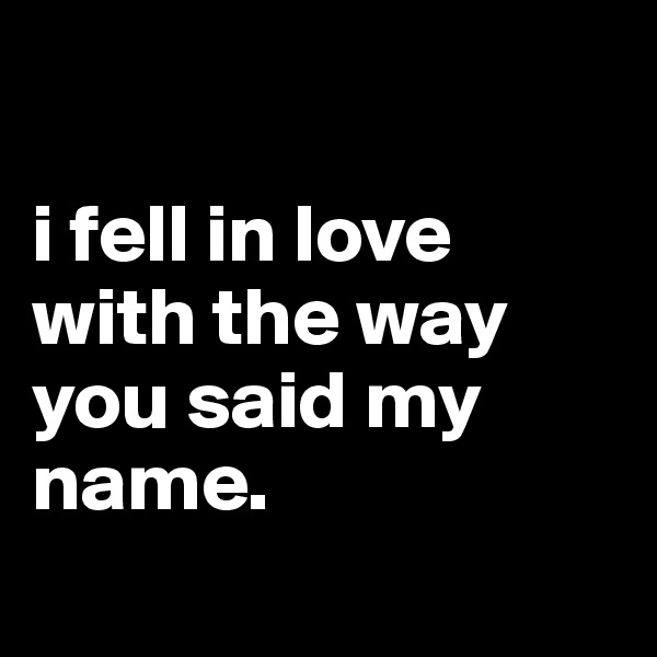 

i fell in love with the way you said my name.
