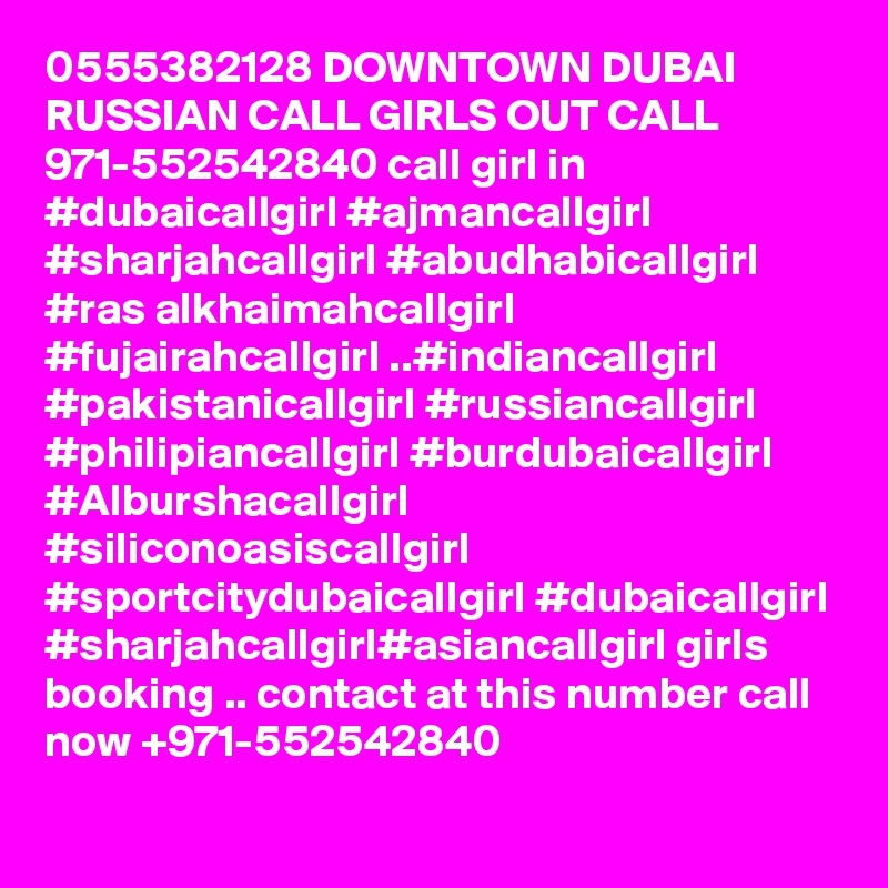 0555382128 DOWNTOWN DUBAI RUSSIAN CALL GIRLS OUT CALL 971-552542840 call girl in #dubaicallgirl #ajmancallgirl #sharjahcallgirl #abudhabicallgirl #ras alkhaimahcallgirl #fujairahcallgirl ..#indiancallgirl #pakistanicallgirl #russiancallgirl #philipiancallgirl #burdubaicallgirl #Alburshacallgirl #siliconoasiscallgirl #sportcitydubaicallgirl #dubaicallgirl #sharjahcallgirl#asiancallgirl girls booking .. contact at this number call now +971-552542840