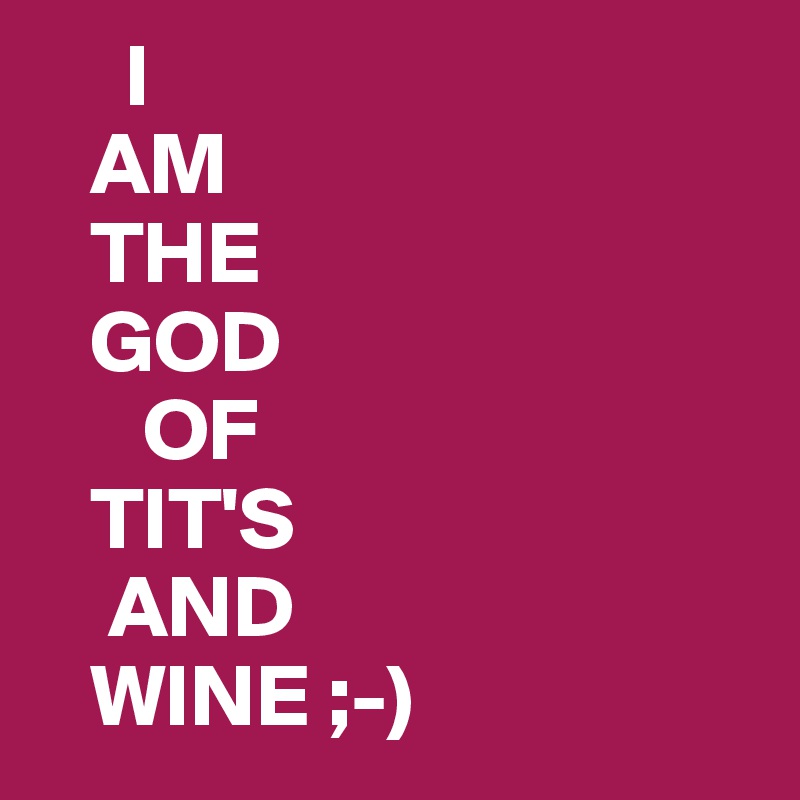      I
   AM
   THE
   GOD
      OF
   TIT'S
    AND
   WINE ;-)