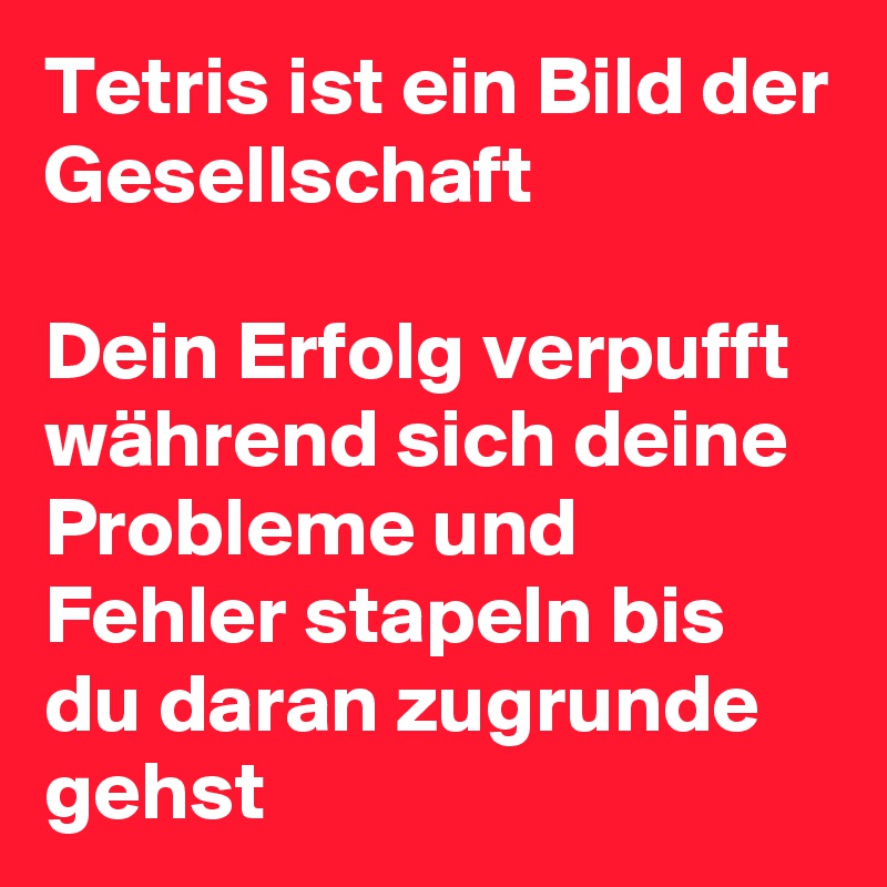 Tetris ist ein Bild der Gesellschaft 

Dein Erfolg verpufft während sich deine Probleme und Fehler stapeln bis du daran zugrunde gehst