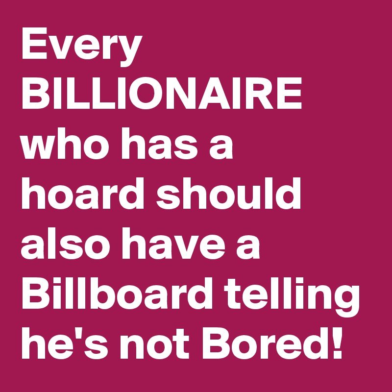 Every BILLIONAIRE who has a hoard should also have a Billboard telling he's not Bored!