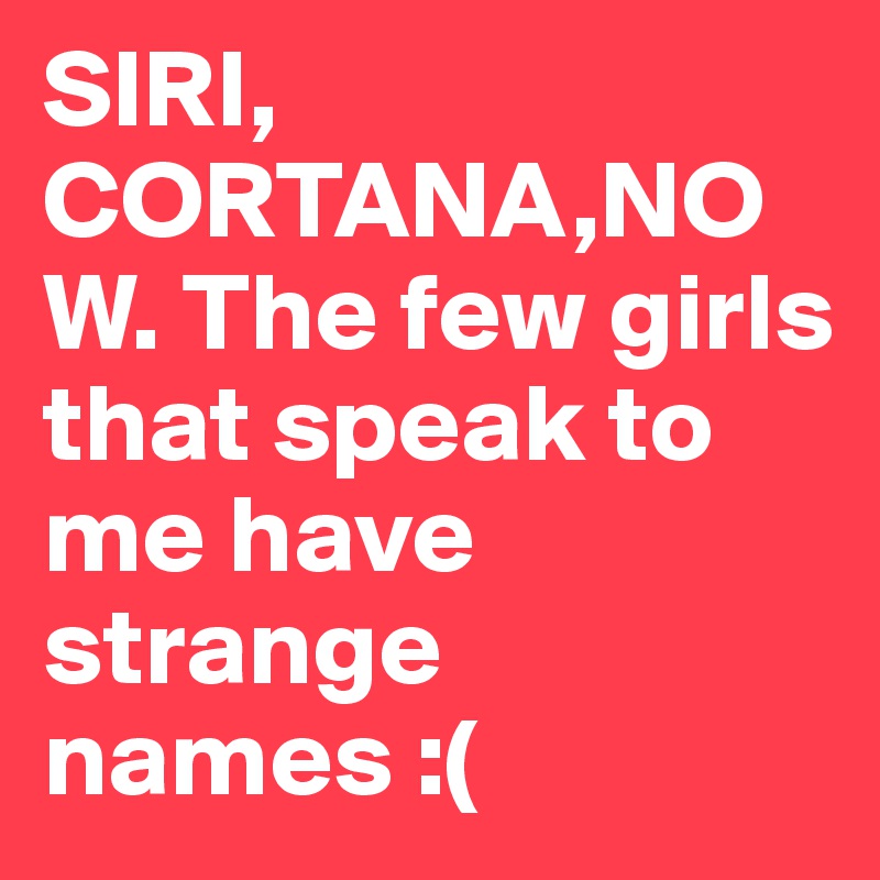 SIRI, CORTANA,NOW. The few girls that speak to me have strange names :(