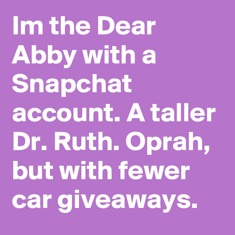 Im the Dear Abby with a Snapchat account. A taller Dr. Ruth. Oprah, but with fewer car giveaways.