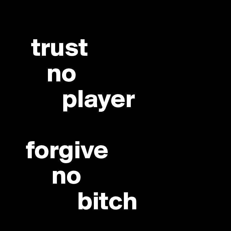 
    trust
       no
          player

   forgive
        no
             bitch