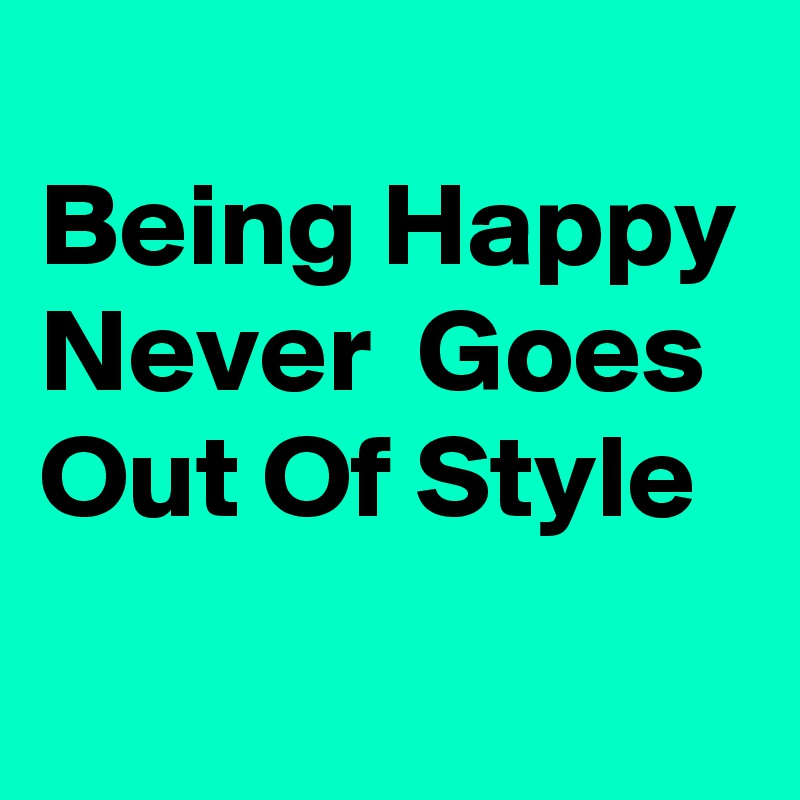 
Being Happy Never  Goes Out Of Style
