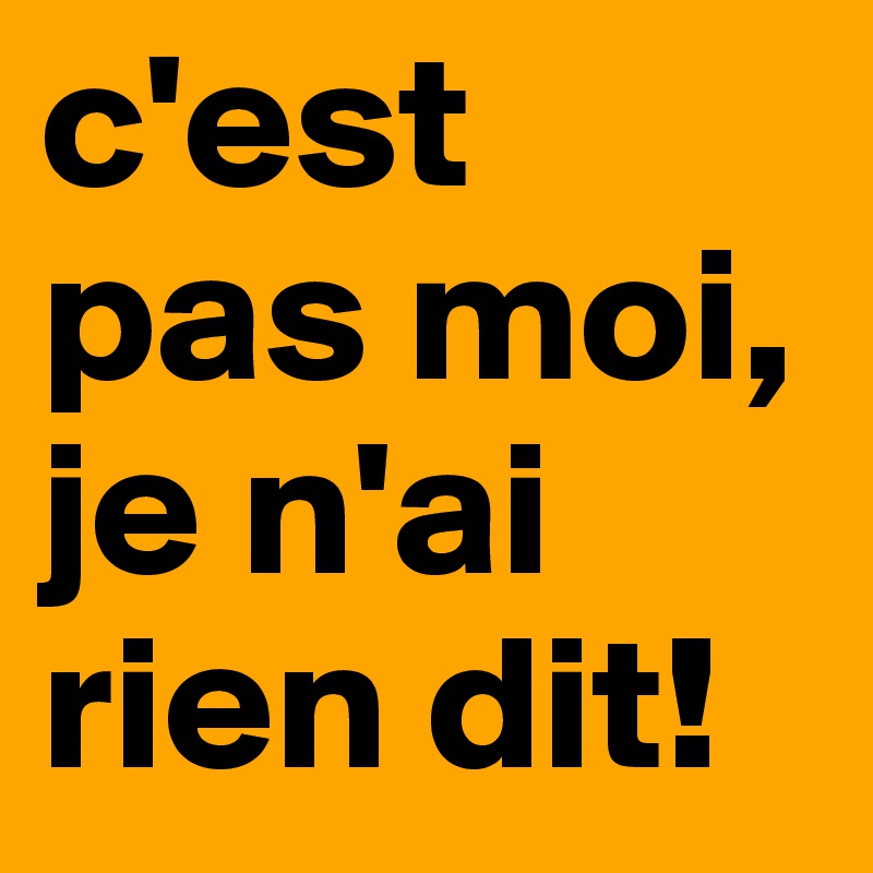 c'est pas moi, je n'ai rien dit!