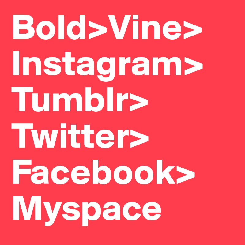 Bold>Vine>
Instagram>
Tumblr>
Twitter>
Facebook>
Myspace