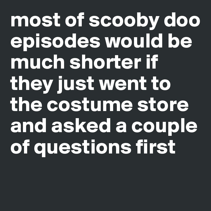 most of scooby doo episodes would be much shorter if they just went to the costume store and asked a couple of questions first
